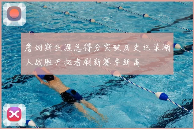 詹姆斯生涯总得分突破历史记录湖人战胜开拓者刷新赛季新高