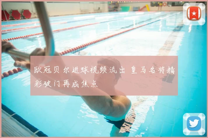 欧冠贝尔进球视频流出 皇马名将精彩破门再成焦点