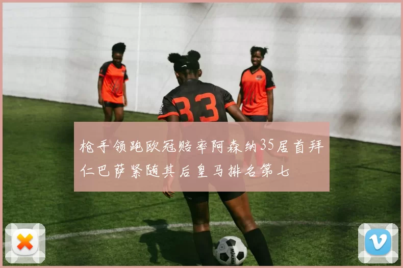 枪手领跑欧冠赔率阿森纳35居首拜仁巴萨紧随其后皇马排名第七