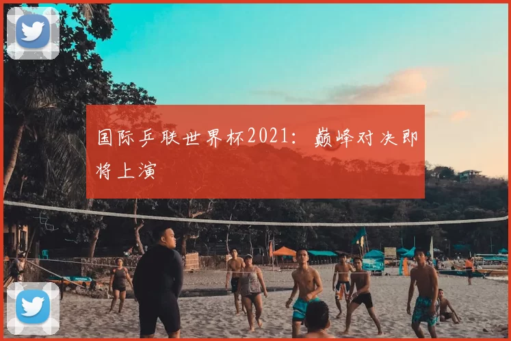 国际乒联世界杯2021：巅峰对决即将上演
