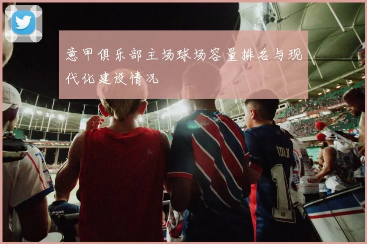 意甲俱乐部主场球场容量排名与现代化建设情况