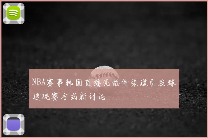 NBA赛事韩国直播无插件渠道引发球迷观赛方式新讨论