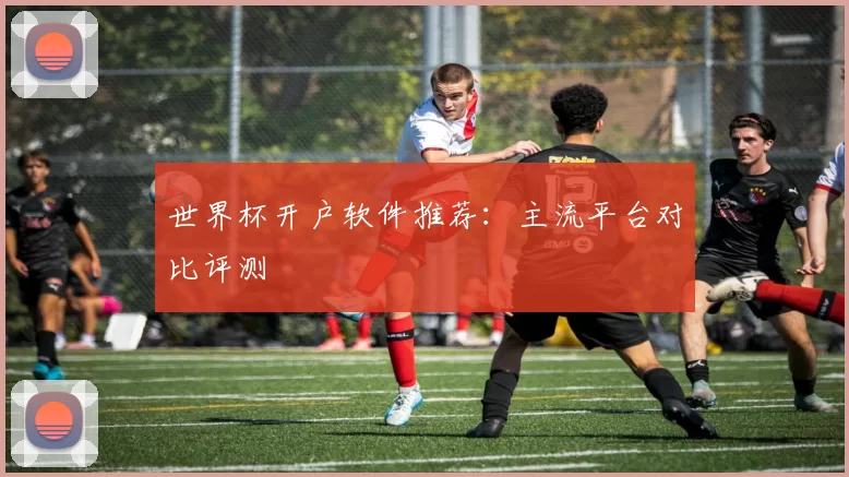 世界杯开户软件推荐:主流平台对比评测