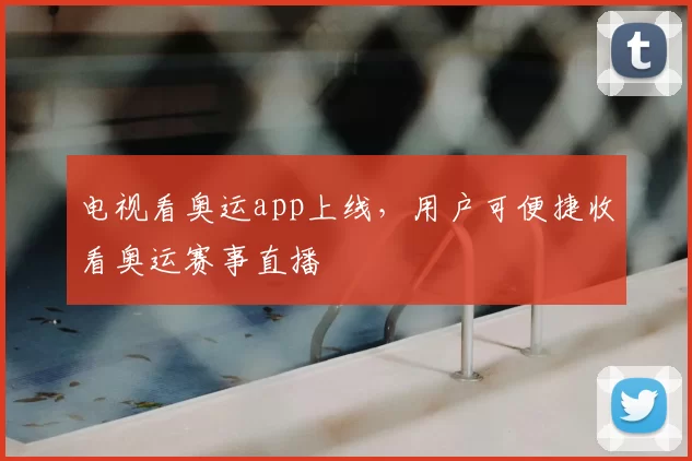 电视看奥运app上线,用户可便捷收看奥运赛事直播