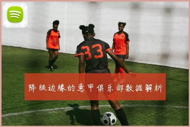 降级边缘的意甲俱乐部数据解析