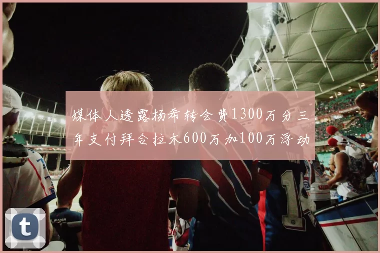 媒体人透露杨希转会费1300万分三年支付拜合拉木600万加100万浮动
