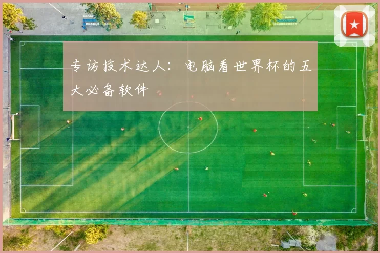 专访技术达人:电脑看世界杯的五大必备软件