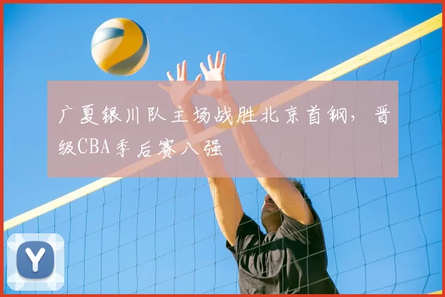 广夏银川队主场战胜北京首钢，晋级CBA季后赛八强