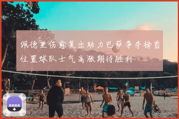 佩德里伤愈复出助力巴萨争夺榜首位置球队士气高涨期待胜利