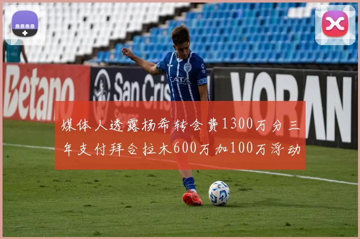 媒体人透露杨希转会费1300万分三年支付拜合拉木600万加100万浮动