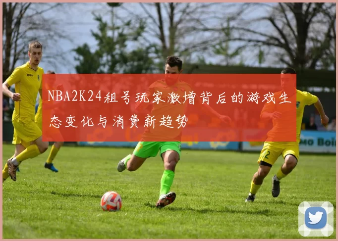 NBA2K24租号玩家激增背后的游戏生态变化与消费新趋势