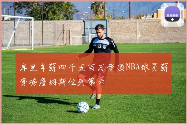 库里年薪四千五百万登顶NBA球员薪资榜詹姆斯位列第六