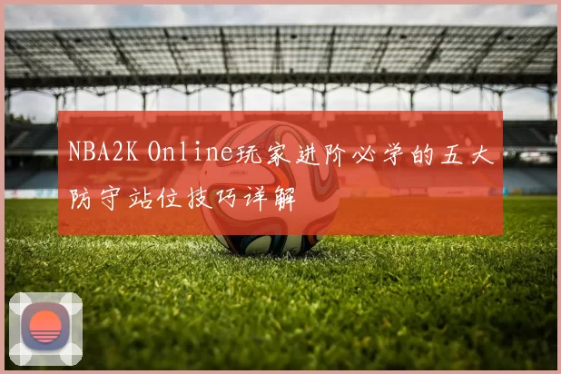 NBA2K Online玩家进阶必学的五大防守站位技巧详解