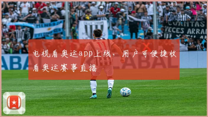 电视看奥运app上线,用户可便捷收看奥运赛事直播