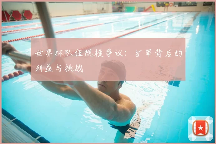 世界杯队伍规模争议:扩军背后的利益与挑战