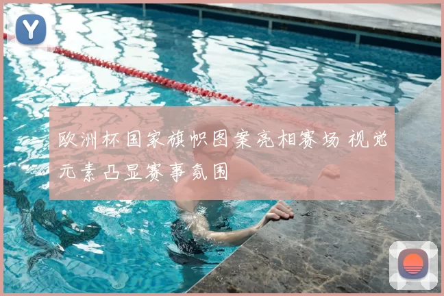 欧洲杯国家旗帜图案亮相赛场 视觉元素凸显赛事氛围