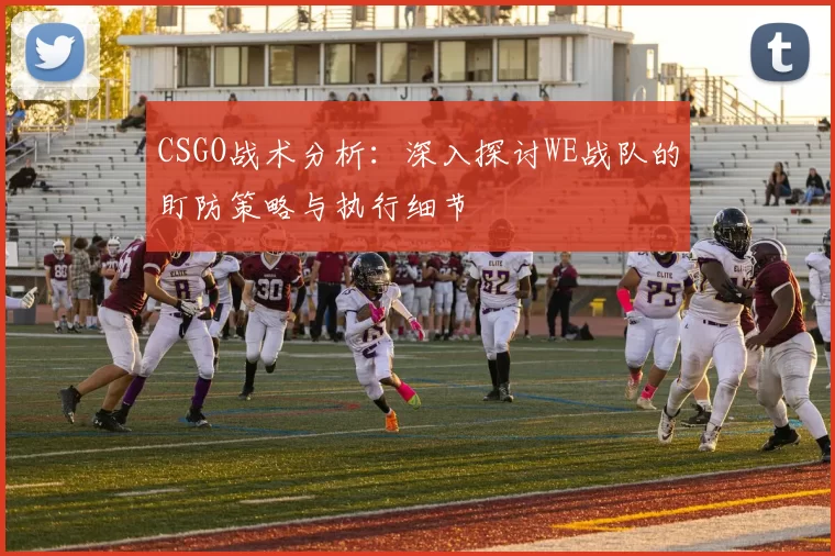 CSGO战术分析:深入探讨WE战队的盯防策略与执行细节