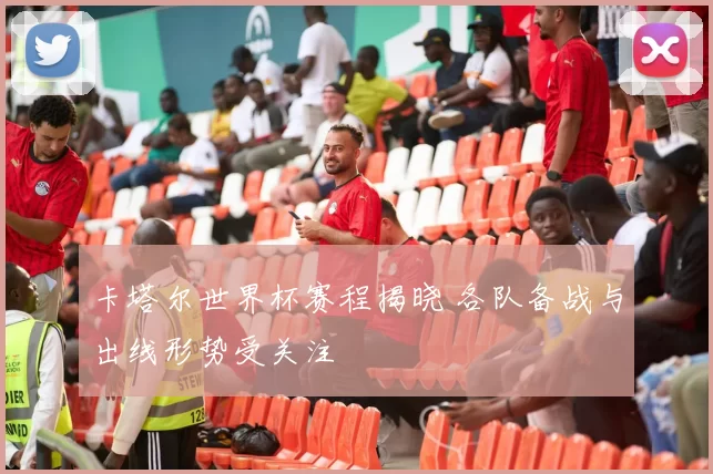 卡塔尔世界杯赛程揭晓 各队备战与出线形势受关注
