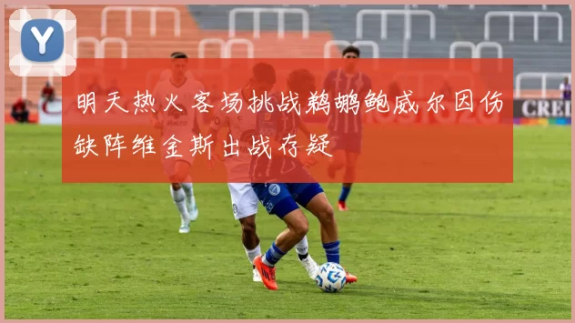 明天热火客场挑战鹈鹕鲍威尔因伤缺阵维金斯出战存疑