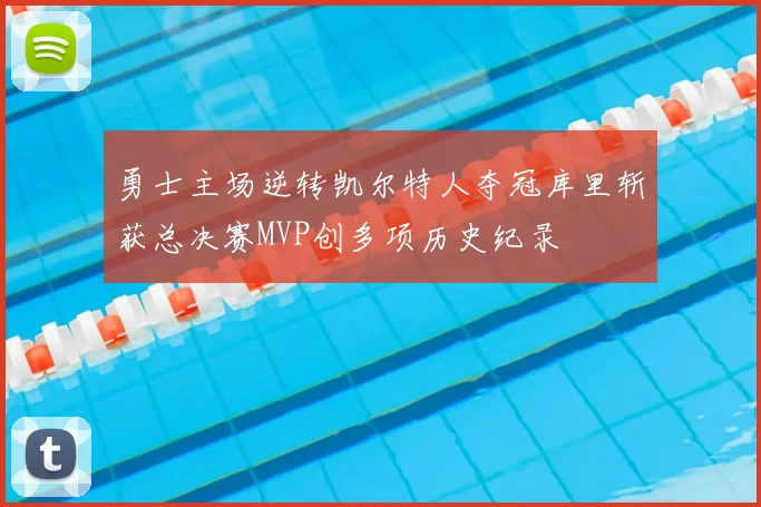 勇士主场逆转凯尔特人夺冠库里斩获总决赛MVP创多项历史纪录