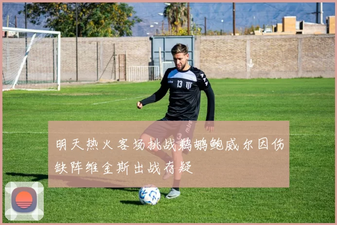 明天热火客场挑战鹈鹕鲍威尔因伤缺阵维金斯出战存疑