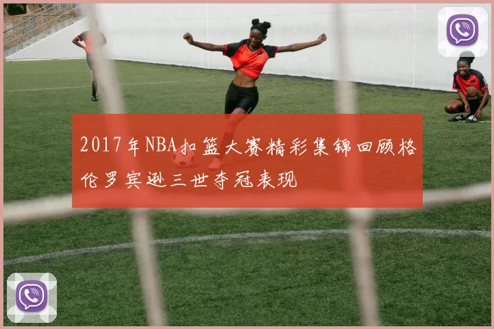 2017年NBA扣篮大赛精彩集锦回顾格伦罗宾逊三世夺冠表现