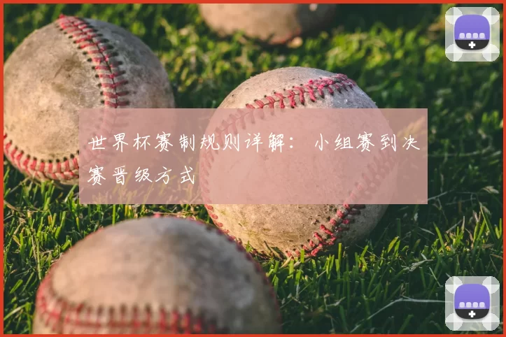 世界杯赛制规则详解:小组赛到决赛晋级方式