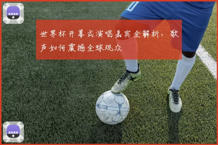 世界杯开幕式演唱嘉宾全解析,歌声如何震撼全球观众