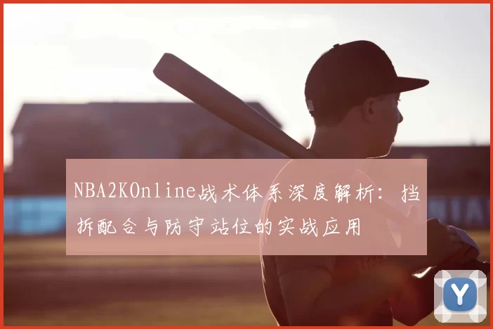 NBA2KOnline战术体系深度解析：挡拆配合与防守站位的实战应用