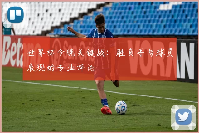 世界杯今晚关键战：胜负手与球员表现的专业评论