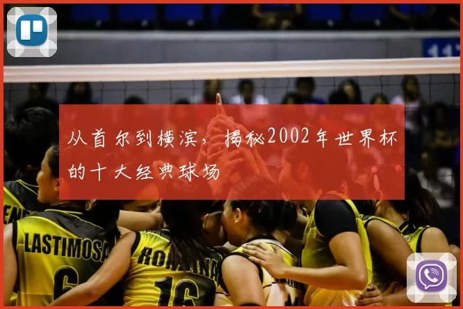 从首尔到横滨，揭秘2002年世界杯的十大经典球场