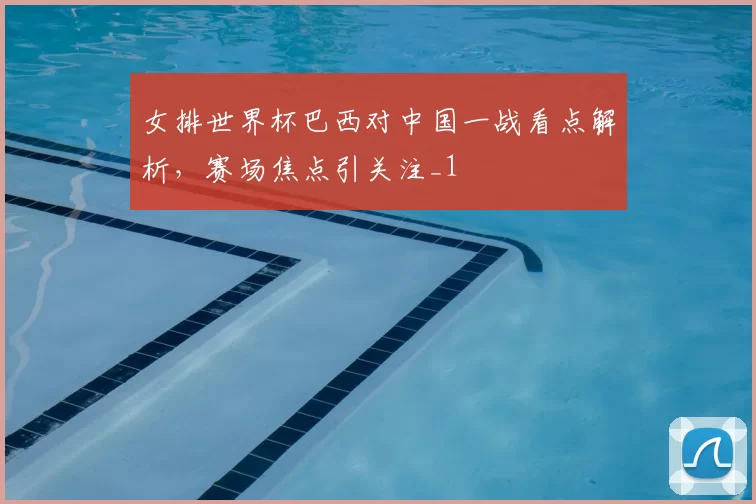 女排世界杯巴西对中国一战看点解析，赛场焦点引关注_1