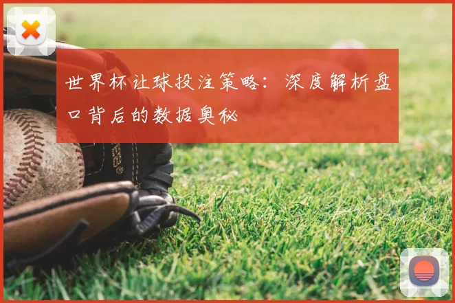 世界杯让球投注策略：深度解析盘口背后的数据奥秘