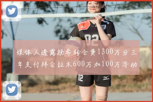 媒体人透露杨希转会费1300万分三年支付拜合拉木600万加100万浮动