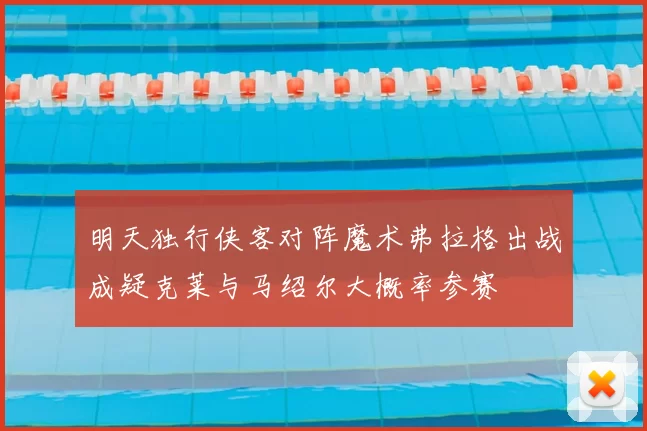 明天独行侠客对阵魔术弗拉格出战成疑克莱与马绍尔大概率参赛