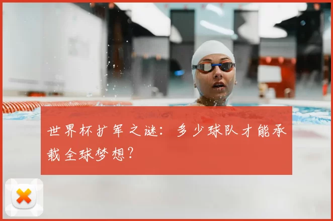 世界杯扩军之谜:多少球队才能承载全球梦想?