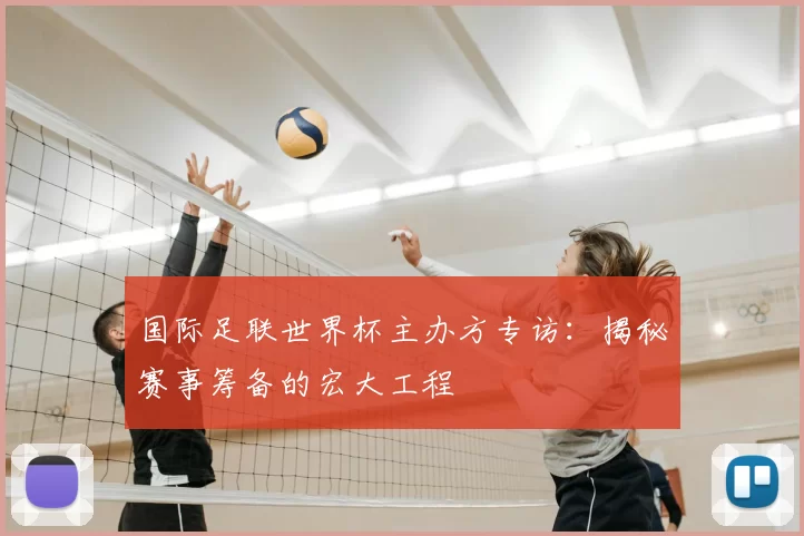 国际足联世界杯主办方专访：揭秘赛事筹备的宏大工程