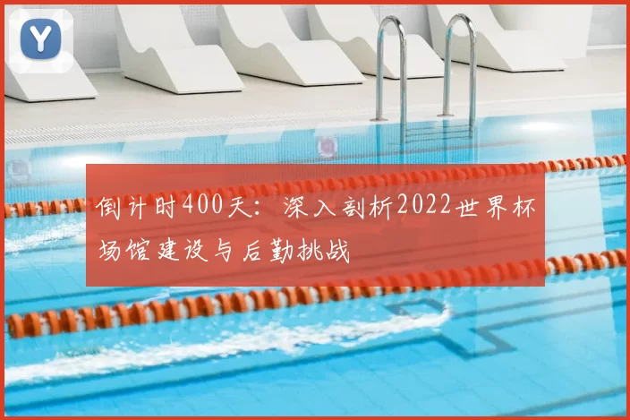 倒计时400天：深入剖析2022世界杯场馆建设与后勤挑战