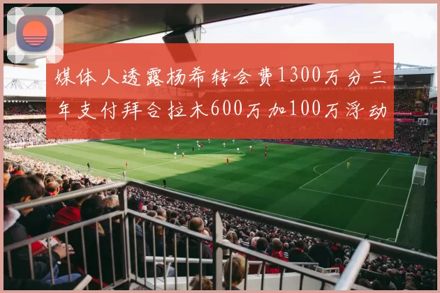 媒体人透露杨希转会费1300万分三年支付拜合拉木600万加100万浮动