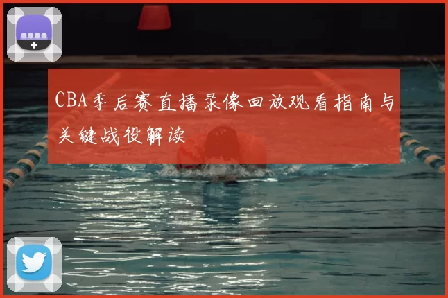 CBA季后赛直播录像回放观看指南与关键战役解读