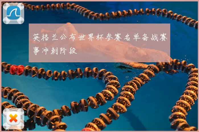 英格兰公布世界杯参赛名单备战赛事冲刺阶段