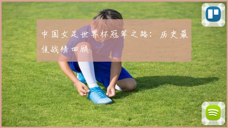 中国女足世界杯冠军之路:历史最佳战绩回顾