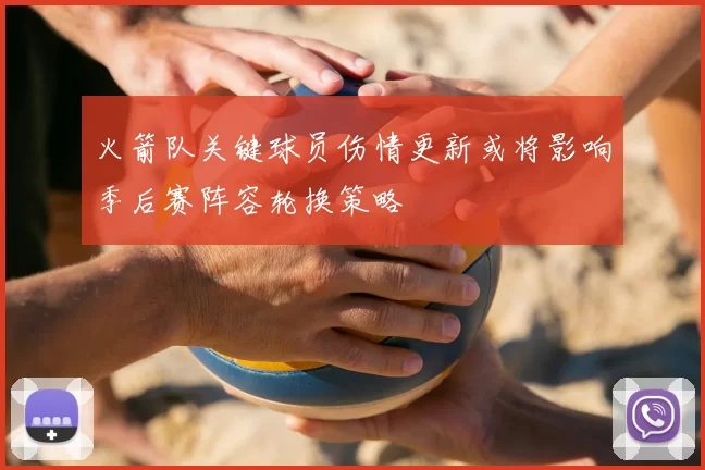 火箭队关键球员伤情更新或将影响季后赛阵容轮换策略