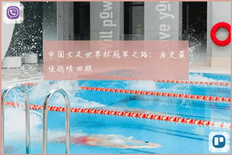 中国女足世界杯冠军之路:历史最佳战绩回顾