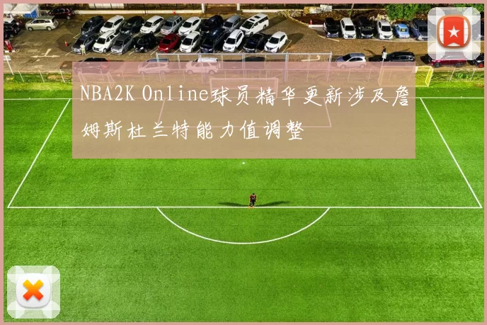 NBA2K Online球员精华更新涉及詹姆斯杜兰特能力值调整
