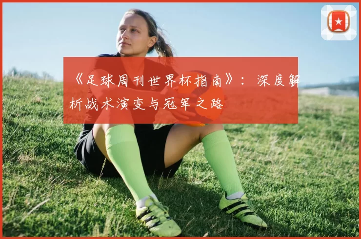 《足球周刊世界杯指南》:深度解析战术演变与冠军之路